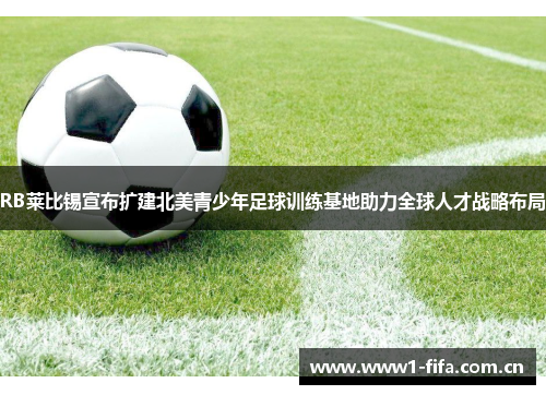 RB莱比锡宣布扩建北美青少年足球训练基地助力全球人才战略布局 RB莱比锡宣布扩建北美青少年足球训练基地助力全球人才战略布局