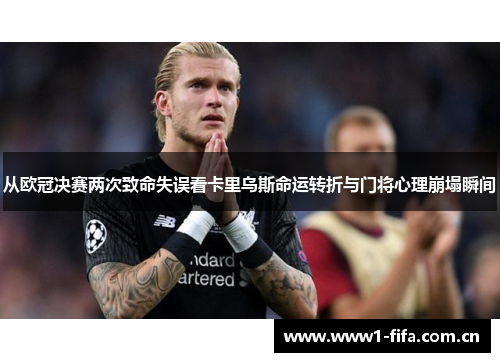 从欧冠决赛两次致命失误看卡里乌斯命运转折与门将心理崩塌瞬间