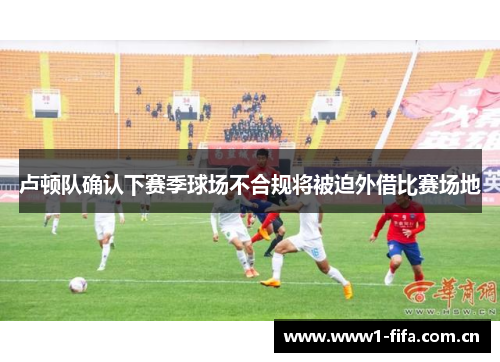 卢顿队确认下赛季球场不合规将被迫外借比赛场地 卢顿队确认下赛季球场不合规将被迫外借比赛场地